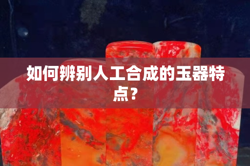 如何辨别人工合成的玉器特点？