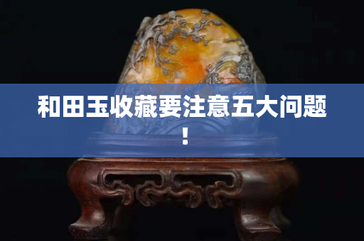 和田玉收藏要注意五大问题！