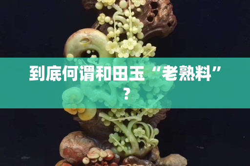 到底何谓和田玉“老熟料”？