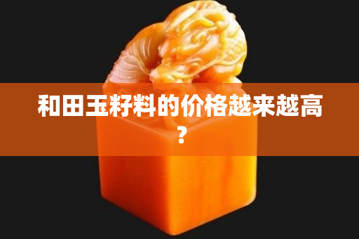 和田玉籽料的价格越来越高？