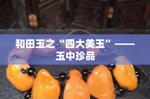 和田玉之“四大美玉”——玉中珍品