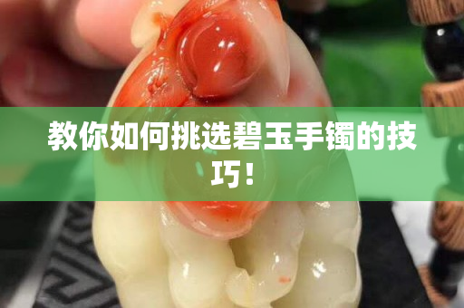 教你如何挑选碧玉手镯的技巧！