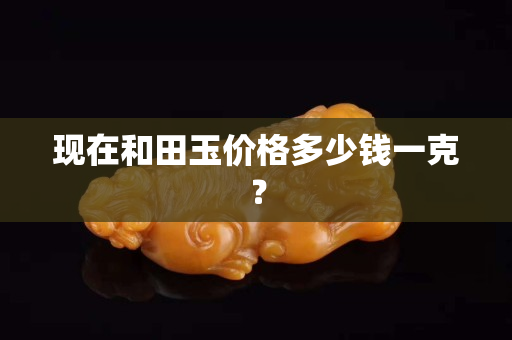 现在和田玉价格多少钱一克？