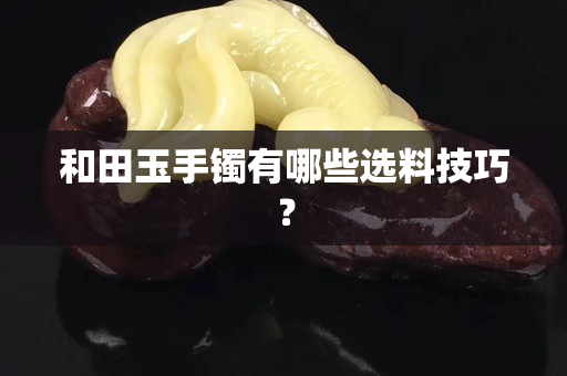 和田玉手镯有哪些选料技巧？