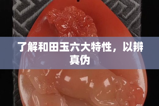 了解和田玉六大特性，以辨真伪