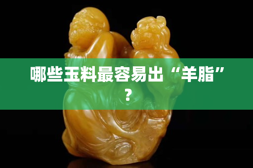 哪些玉料最容易出“羊脂”？