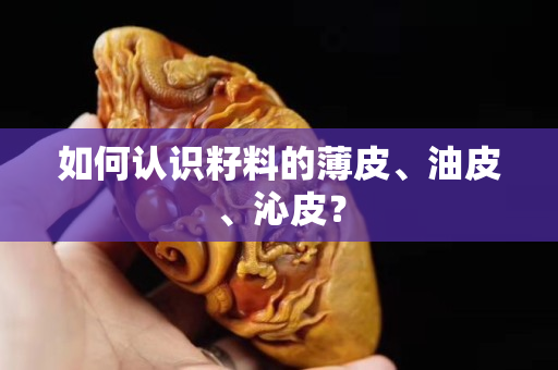 如何认识籽料的薄皮、油皮、沁皮？
