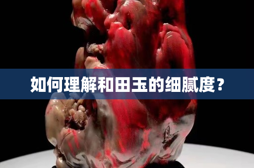 如何理解和田玉的细腻度？