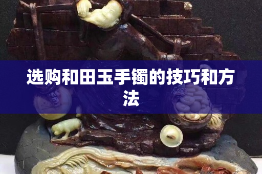 选购和田玉手镯的技巧和方法