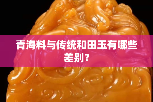 青海料与传统和田玉有哪些差别？