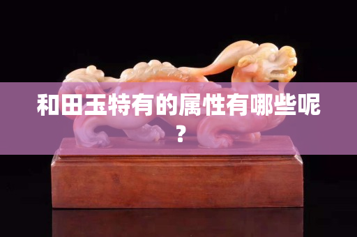 和田玉特有的属性有哪些呢？