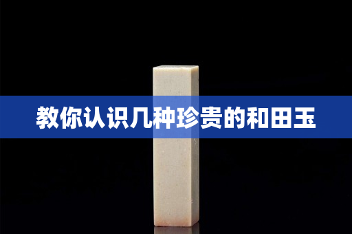 教你认识几种珍贵的和田玉