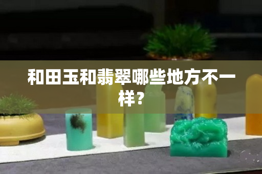 和田玉和翡翠哪些地方不一样？