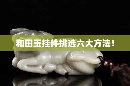 和田玉挂件挑选六大方法！