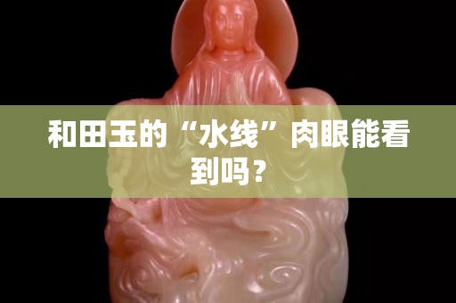 和田玉的“水线”肉眼能看到吗？