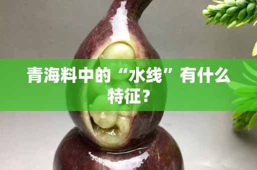 青海料中的“水线”有什么特征？