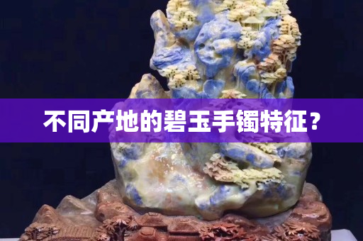 不同产地的碧玉手镯特征？