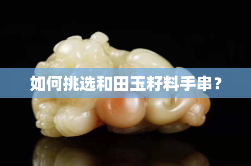 如何挑选和田玉籽料手串？