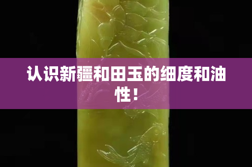 认识新疆和田玉的细度和油性！