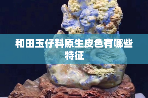 和田玉仔料原生皮色有哪些特征