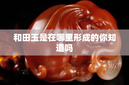 和田玉是在哪里形成的你知道吗