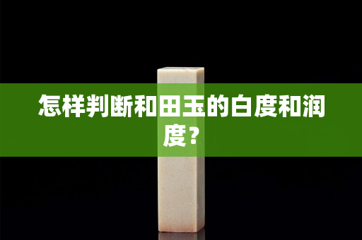 怎样判断和田玉的白度和润度？