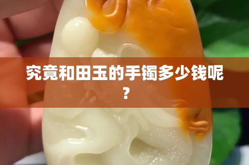 究竟和田玉的手镯多少钱呢？
