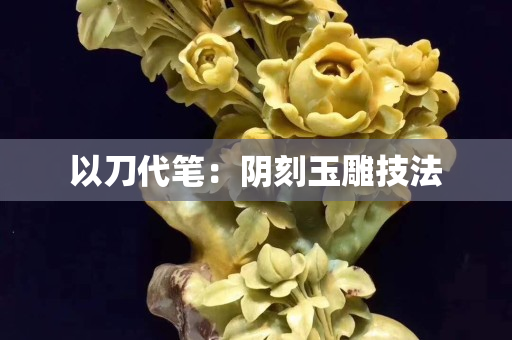 以刀代笔：阴刻玉雕技法