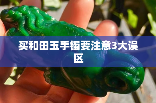 买和田玉手镯要注意3大误区