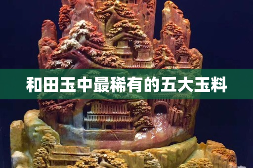 和田玉中最稀有的五大玉料