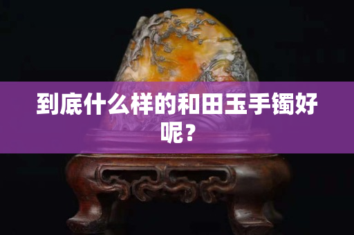 到底什么样的和田玉手镯好呢？