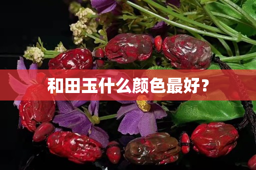 和田玉什么颜色最好？