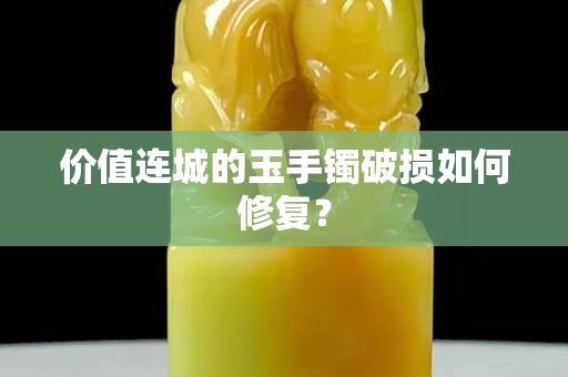 价值连城的玉手镯破损如何修复？
