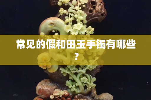 常见的假和田玉手镯有哪些？