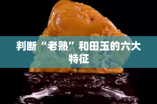 判断“老熟”和田玉的六大特征