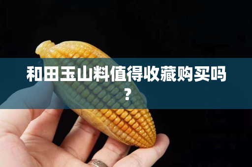 和田玉山料值得收藏购买吗？