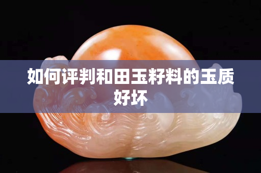 如何评判和田玉籽料的玉质好坏