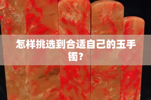 怎样挑选到合适自己的玉手镯？