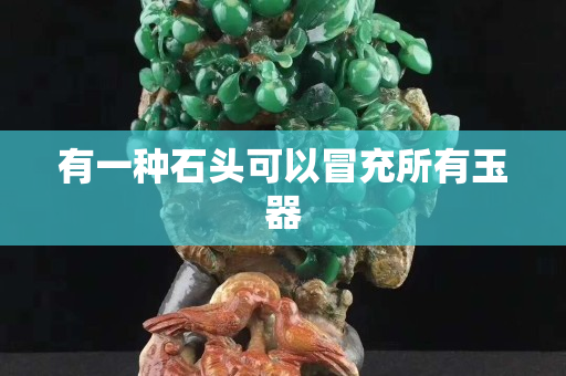 有一种石头可以冒充所有玉器