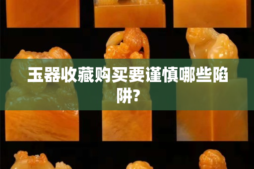 玉器收藏购买要谨慎哪些陷阱?