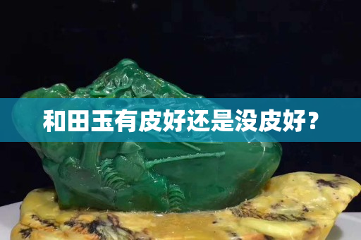 和田玉有皮好还是没皮好？
