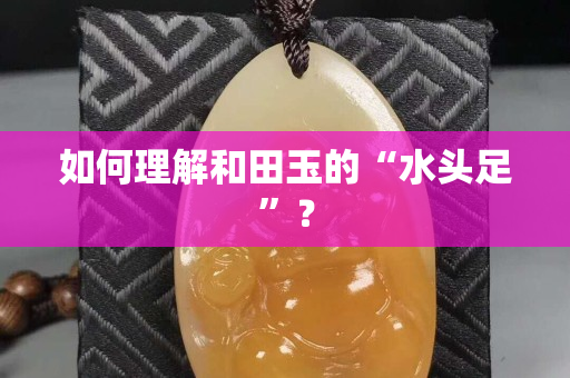 如何理解和田玉的“水头足”？