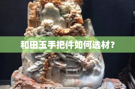 和田玉手把件如何选材？