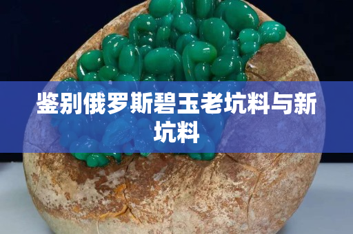 鉴别俄罗斯碧玉老坑料与新坑料
