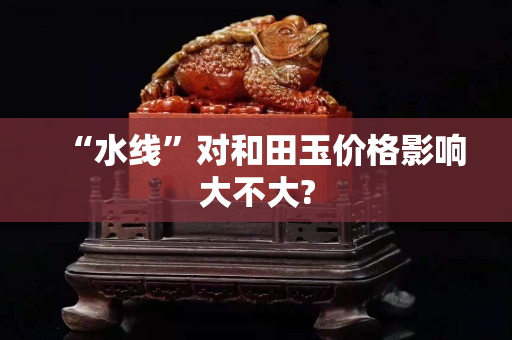 “水线”对和田玉价格影响大不大?