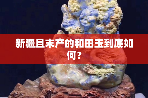 新疆且末产的和田玉到底如何？