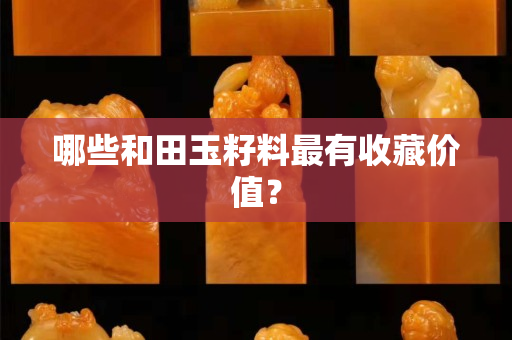 哪些和田玉籽料最有收藏价值？