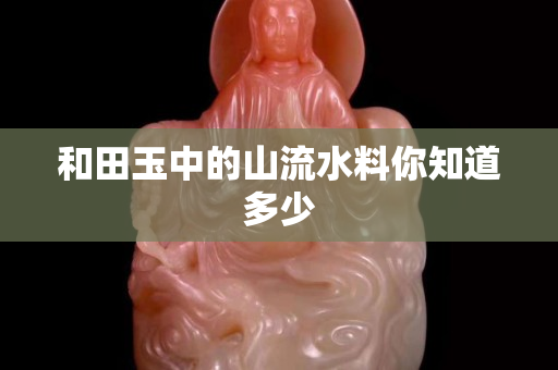 和田玉中的山流水料你知道多少