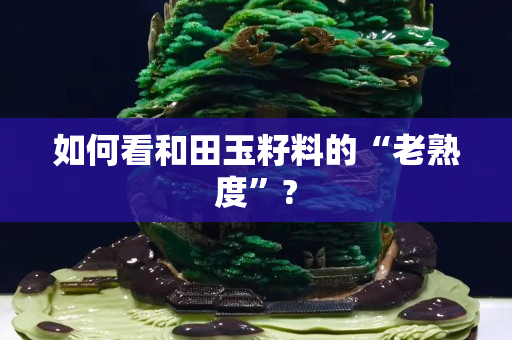 如何看和田玉籽料的“老熟度”?