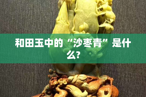 和田玉中的“沙枣青”是什么?